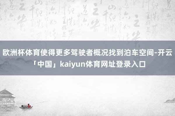 欧洲杯体育使得更多驾驶者概况找到泊车空间-开云「中国」kaiyun体育网址登录入口