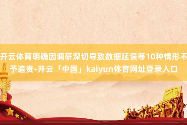 开云体育明确因调研深切导致数据延误等10种情形不予追责-开云「中国」kaiyun体育网址登录入口